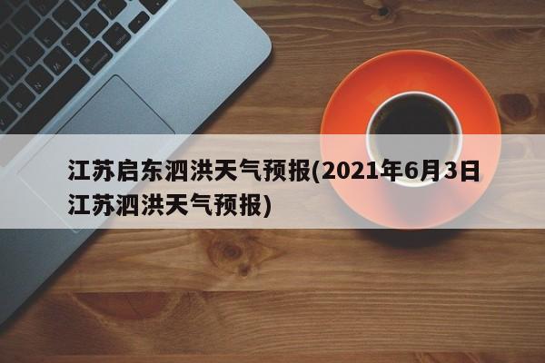 江苏启东泗洪天气预报(2021年6月3日江苏泗洪天气预报)