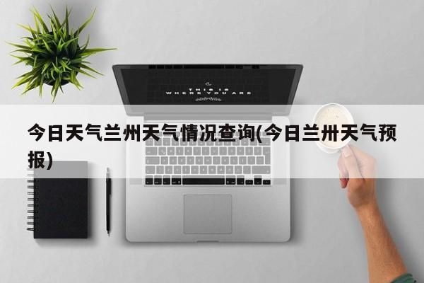 今日天气兰州天气情况查询(今日兰卅天气预报) 第1张