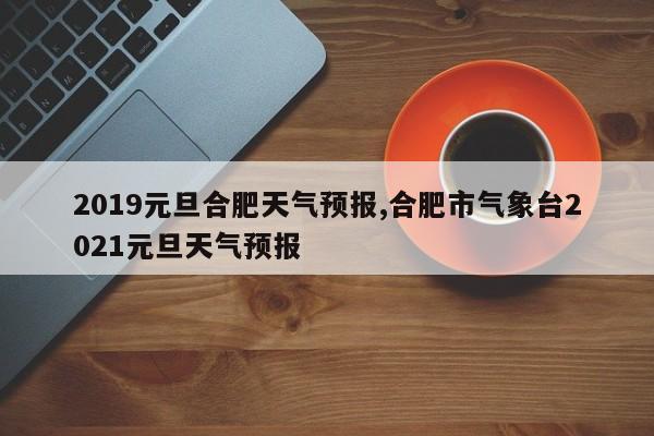 2019元旦合肥天气预报,合肥市气象台2021元旦天气预报