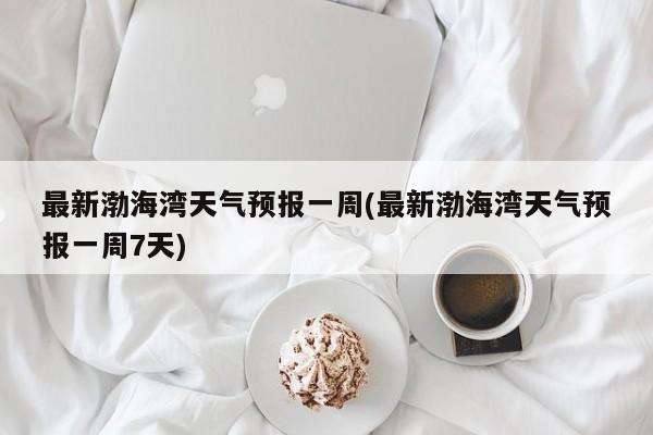 最新渤海湾天气预报一周(最新渤海湾天气预报一周7天) 第1张