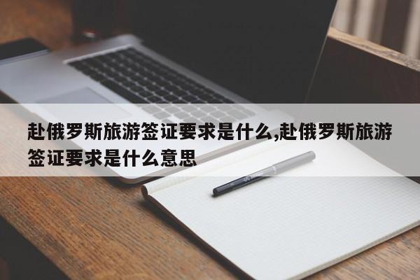 赴俄罗斯旅游签证要求是什么,赴俄罗斯旅游签证要求是什么意思