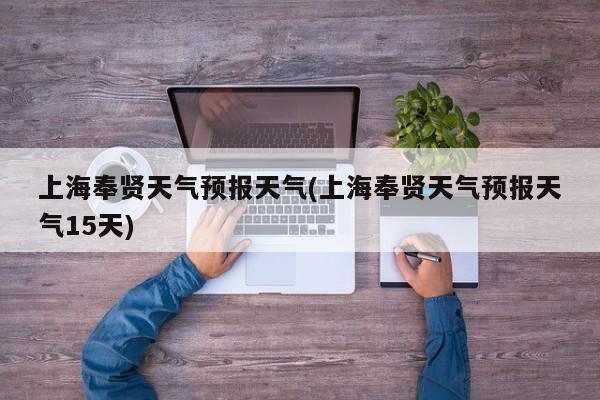 上海奉贤天气预报天气(上海奉贤天气预报天气15天) 第1张