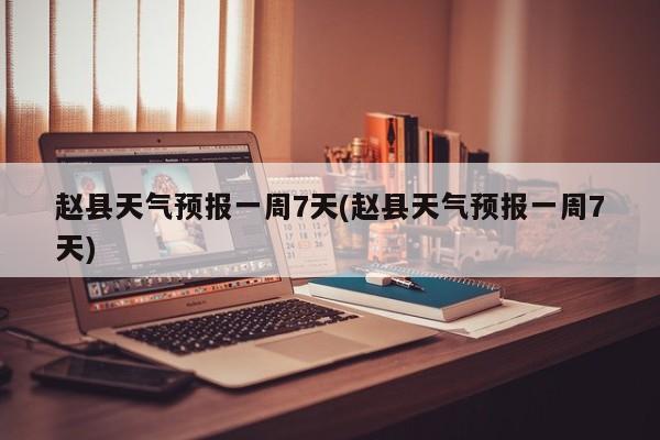 赵县天气预报一周7天(赵县天气预报一周7天)