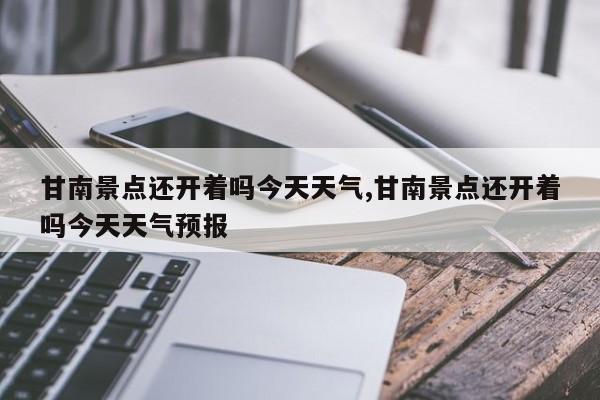 甘南景点还开着吗今天天气,甘南景点还开着吗今天天气预报 第1张