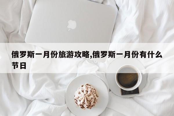 俄罗斯一月份旅游攻略,俄罗斯一月份有什么节日