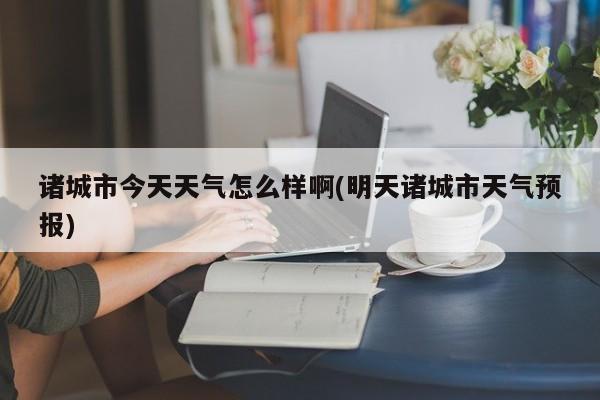 诸城市今天天气怎么样啊(明天诸城市天气预报) 第1张