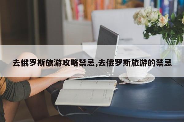 去俄罗斯旅游攻略禁忌,去俄罗斯旅游的禁忌