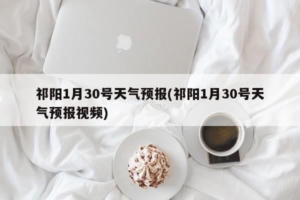 祁阳1月30号天气预报(祁阳1月30号天气预报视频) 第1张
