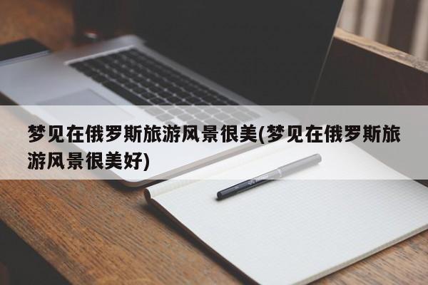 梦见在俄罗斯旅游风景很美(梦见在俄罗斯旅游风景很美好)