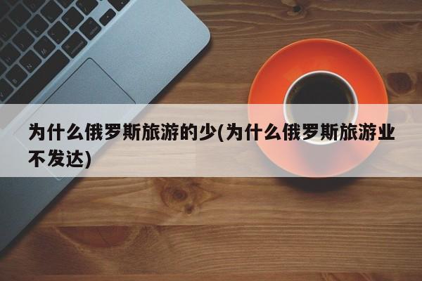 为什么俄罗斯旅游的少(为什么俄罗斯旅游业不发达)