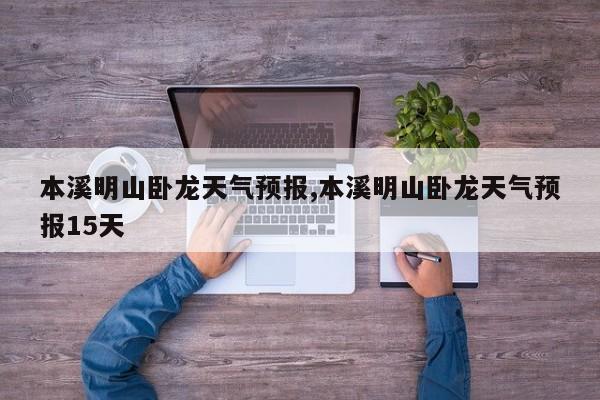 本溪明山卧龙天气预报,本溪明山卧龙天气预报15天 第1张