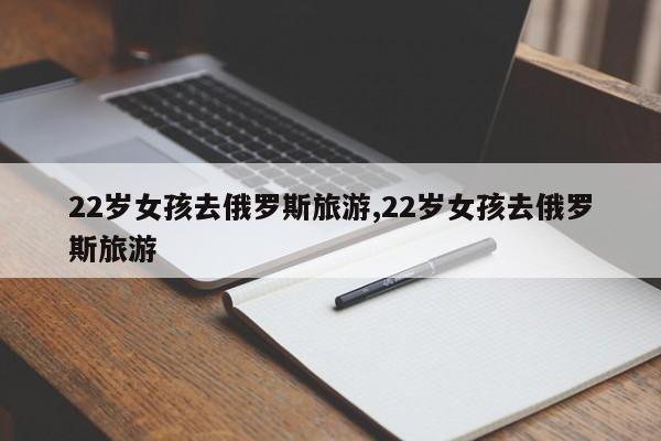 22岁女孩去俄罗斯旅游,22岁女孩去俄罗斯旅游