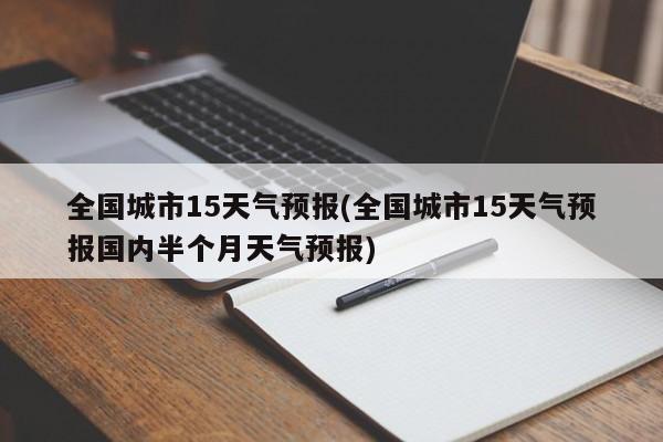 全国城市15天气预报(全国城市15天气预报国内半个月天气预报) 第1张