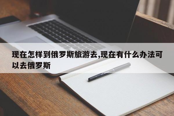 现在怎样到俄罗斯旅游去,现在有什么办法可以去俄罗斯
