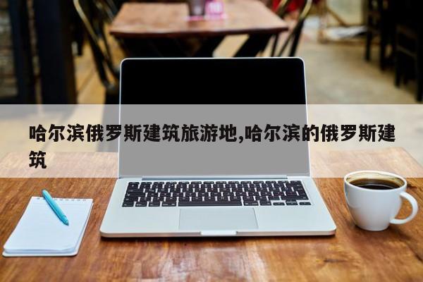 哈尔滨俄罗斯建筑旅游地,哈尔滨的俄罗斯建筑