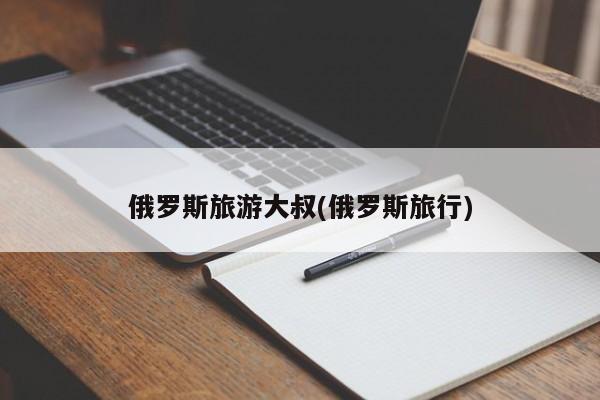 俄罗斯旅游大叔(俄罗斯旅行)