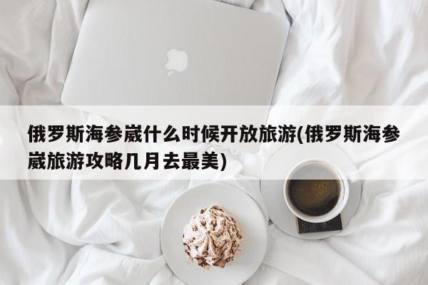 俄罗斯海参崴什么时候开放旅游(俄罗斯海参崴旅游攻略几月去最美)