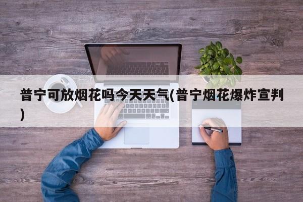 普宁可放烟花吗今天天气(普宁烟花爆炸宣判) 第1张