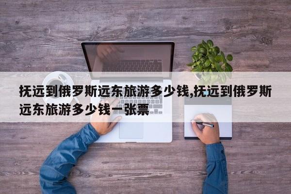 抚远到俄罗斯远东旅游多少钱,抚远到俄罗斯远东旅游多少钱一张票