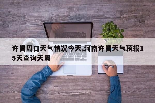 许昌周口天气情况今天,河南许昌天气预报15天查询天周 第1张