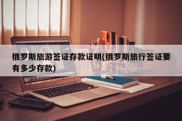 俄罗斯旅游签证存款证明(俄罗斯旅行签证要有多少存款)