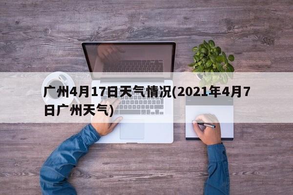 广州4月17日天气情况(2021年4月7日广州天气)