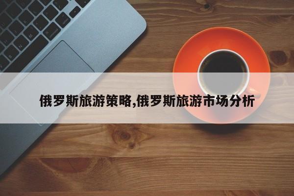 俄罗斯旅游策略,俄罗斯旅游市场分析