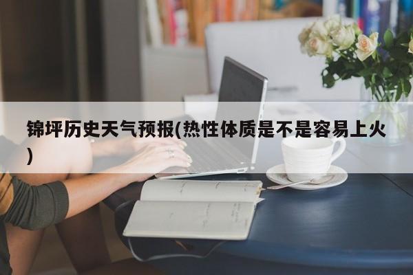 锦坪历史天气预报(热性体质是不是容易上火) 第1张