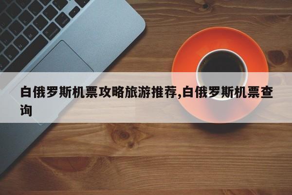 白俄罗斯机票攻略旅游推荐,白俄罗斯机票查询