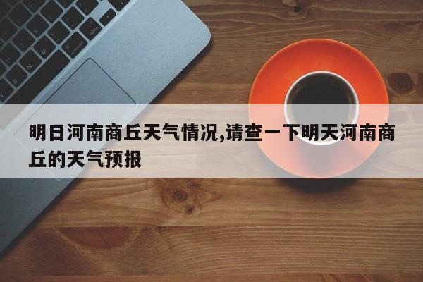 明日河南商丘天气情况,请查一下明天河南商丘的天气预报