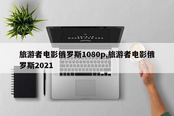 旅游者电影俄罗斯1080p,旅游者电影俄罗斯2021