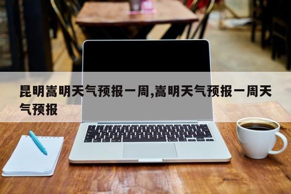 昆明嵩明天气预报一周,嵩明天气预报一周天气预报 第1张