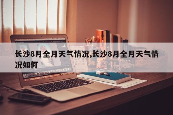 长沙8月全月天气情况,长沙8月全月天气情况如何 第1张