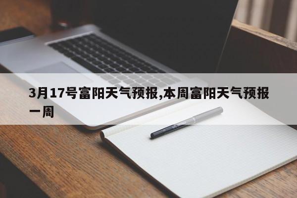 3月17号富阳天气预报,本周富阳天气预报一周 第1张