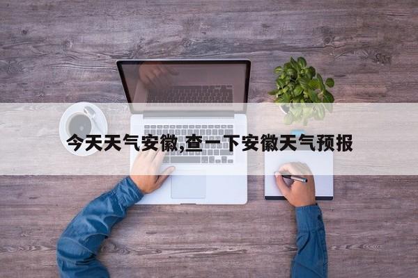 今天天气安徽,查一下安徽天气预报 第1张