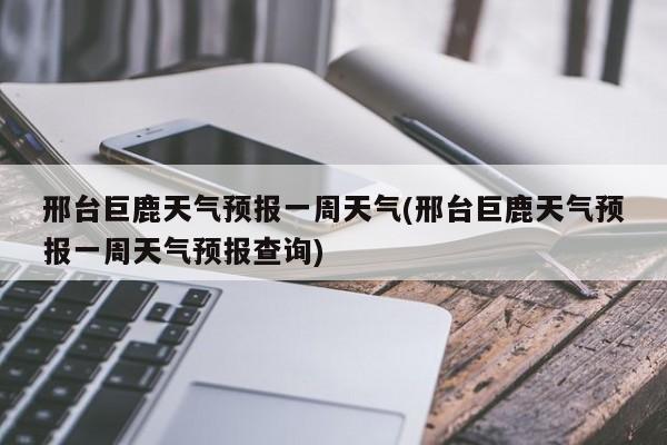 邢台巨鹿天气预报一周天气(邢台巨鹿天气预报一周天气预报查询)