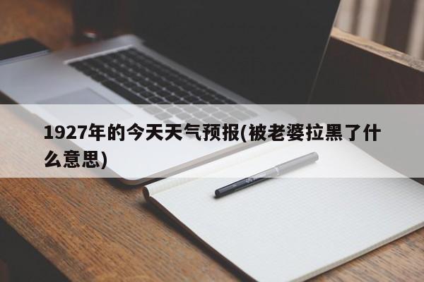 1927年的今天天气预报(被老婆拉黑了什么意思) 第1张
