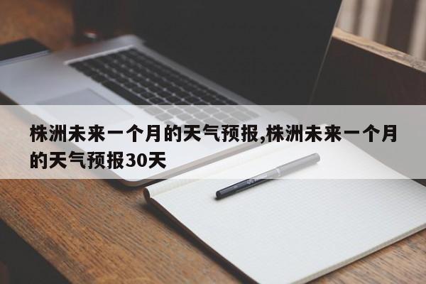 株洲未来一个月的天气预报,株洲未来一个月的天气预报30天 第1张
