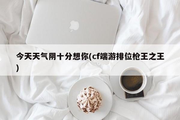 今天天气阴十分想你(cf端游排位枪王之王)
