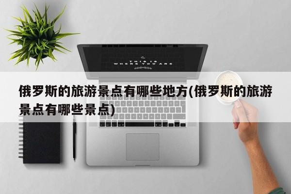 俄罗斯的旅游景点有哪些地方(俄罗斯的旅游景点有哪些景点)