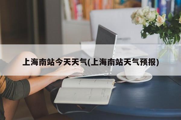 上海南站今天天气(上海南站天气预报)