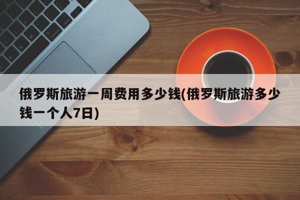 俄罗斯旅游一周费用多少钱(俄罗斯旅游多少钱一个人7日) 第1张