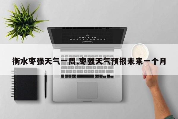 衡水枣强天气一周,枣强天气预报未来一个月