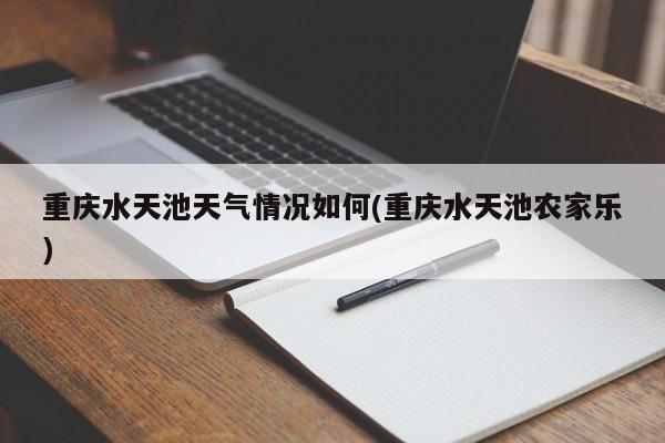 重庆水天池天气情况如何(重庆水天池农家乐)
