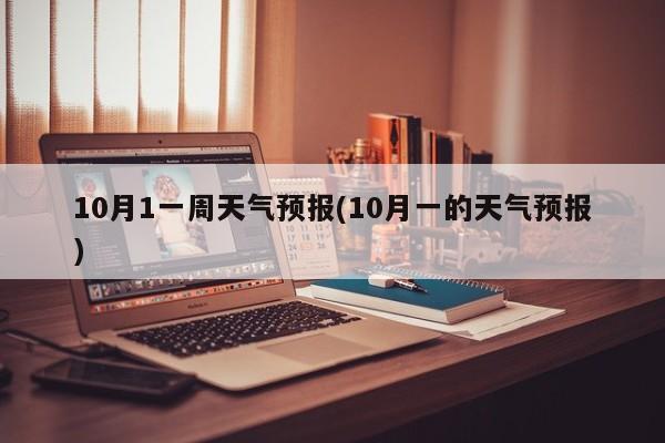 10月1一周天气预报(10月一的天气预报)