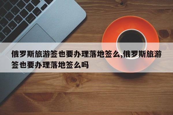 俄罗斯旅游签也要办理落地签么,俄罗斯旅游签也要办理落地签么吗