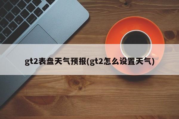 gt2表盘天气预报(gt2怎么设置天气) 第1张