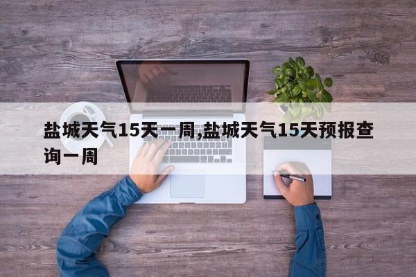 盐城天气15天一周,盐城天气15天预报查询一周