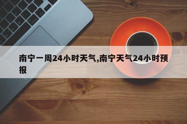 南宁一周24小时天气,南宁天气24小时预报