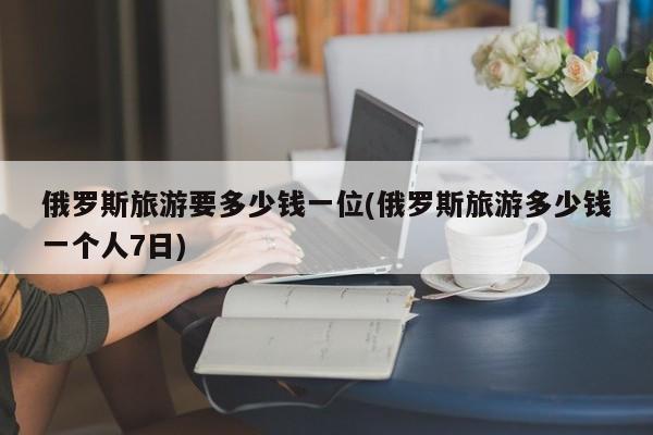 俄罗斯旅游要多少钱一位(俄罗斯旅游多少钱一个人7日) 第1张